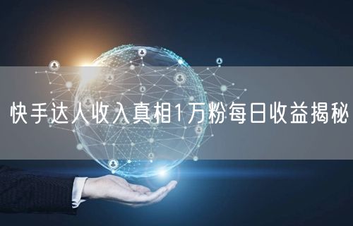 快手达人收入真相1万粉每日收益揭秘