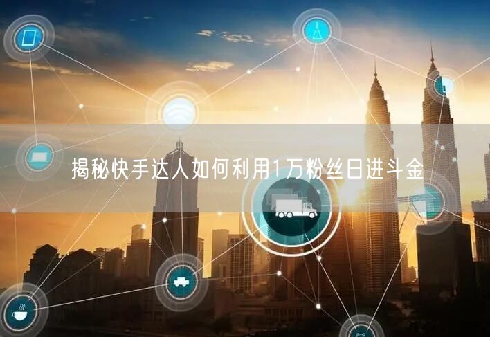揭秘快手达人如何利用1万粉丝日进斗金