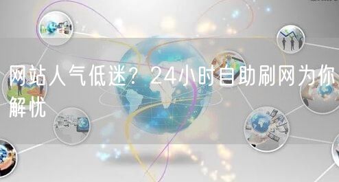网站人气低迷？24小时自助刷网为你解忧