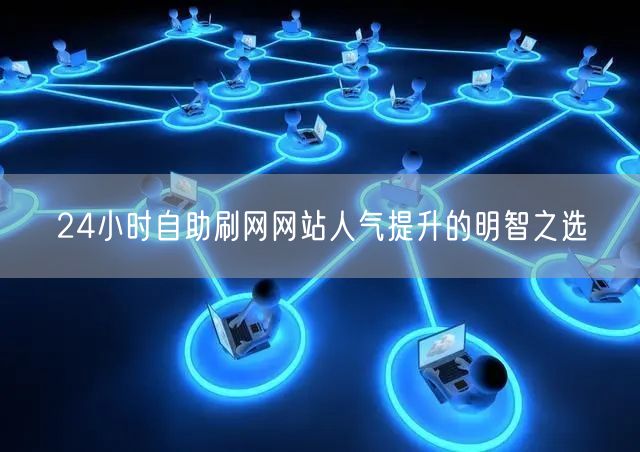 24小时自助刷网网站人气提升的明智之选
