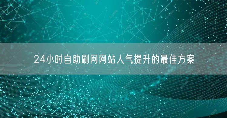 24小时自助刷网网站人气提升的最佳方案