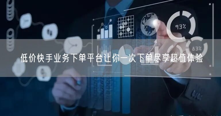 低价快手业务下单平台让你一次下单尽享超值