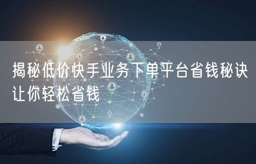 揭秘低价快手业务下单平台省钱秘诀让你轻松