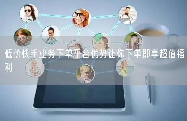 低价快手业务下单平台优势让你下单即享超值