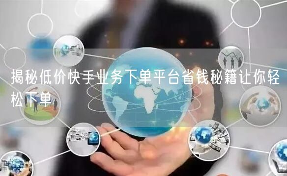 揭秘低价快手业务下单平台省钱秘籍让你轻松