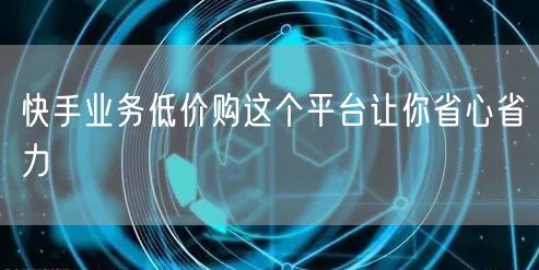 快手业务低价购这个平台让你省心省力