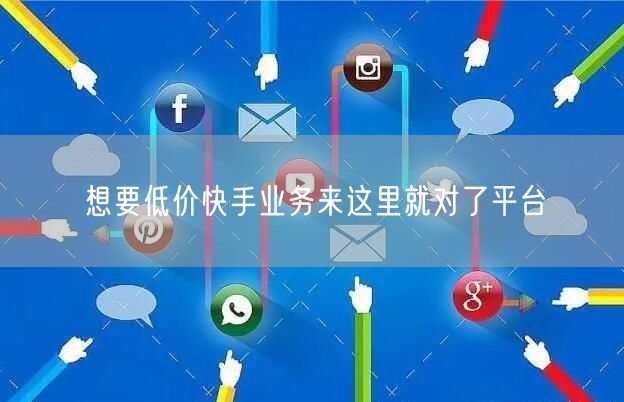 想要低价快手业务来这里就对了平台