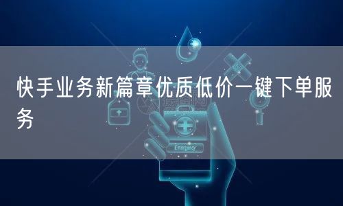 快手业务新篇章优质低价一键下单服务