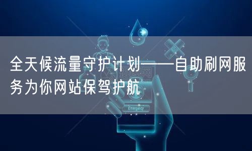 全天候流量守护计划——自助刷网服务为你网