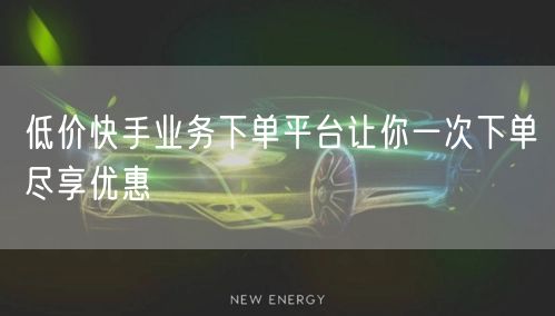低价快手业务下单平台让你一次下单尽享优惠