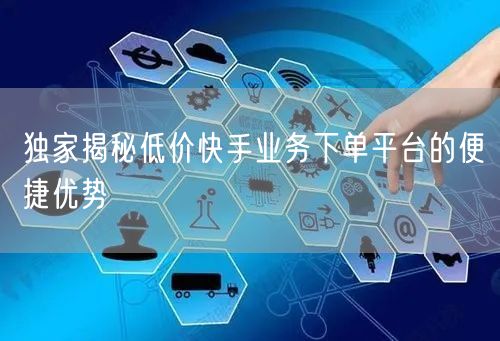 独家揭秘低价快手业务下单平台的便捷优势
