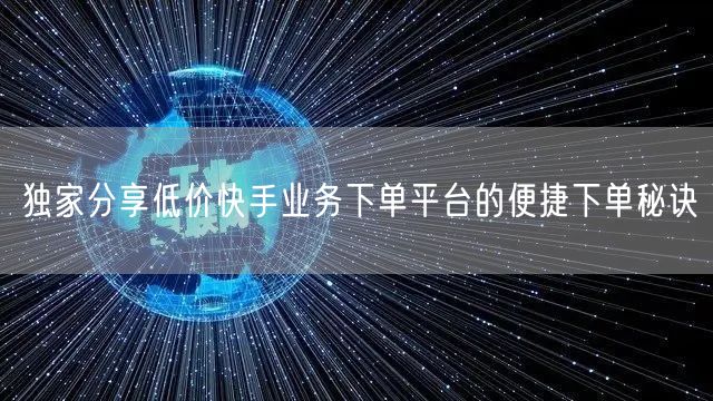 独家分享低价快手业务下单平台的便捷下单秘