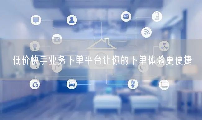 低价快手业务下单平台让你的下单体验更便捷