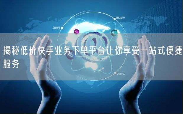 揭秘低价快手业务下单平台让你享受一站式便