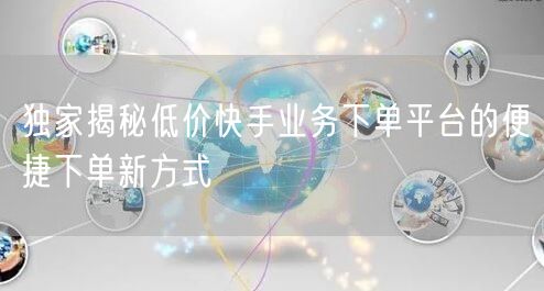 独家揭秘低价快手业务下单平台的便捷下单新