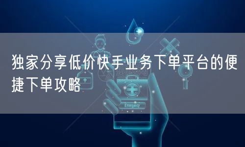 独家分享低价快手业务下单平台的便捷下单攻