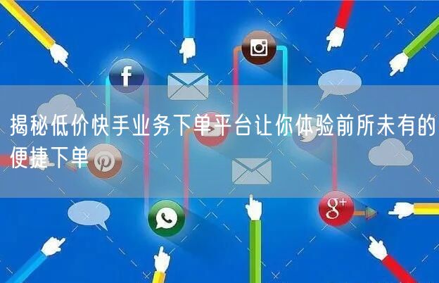 揭秘低价快手业务下单平台让你体验前所未有