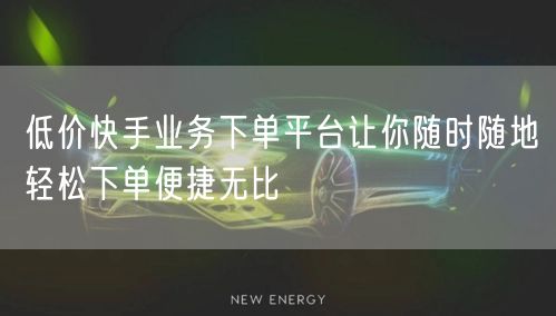 低价快手业务下单平台让你随时随地轻松下单