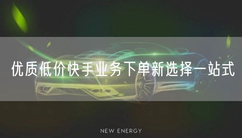 优质低价快手业务下单新选择一站式