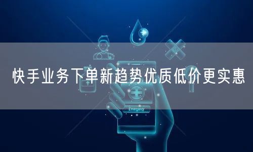 快手业务下单新趋势优质低价更实惠