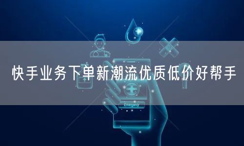快手业务下单新潮流优质低价好帮手