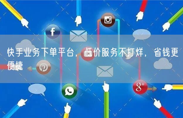快手业务下单平台，低价服务不打烊，省钱更