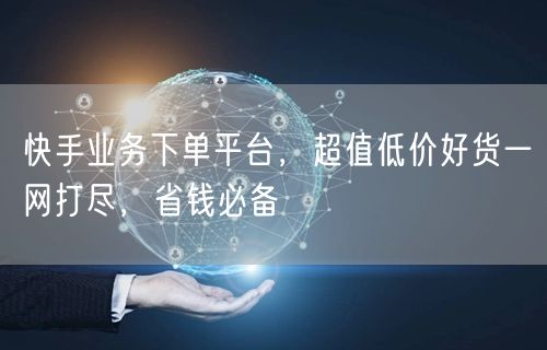 快手业务下单平台，超值低价好货一网打尽，