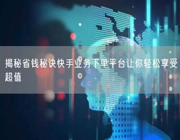 揭秘省钱秘诀快手业务下单平台让你轻松享受