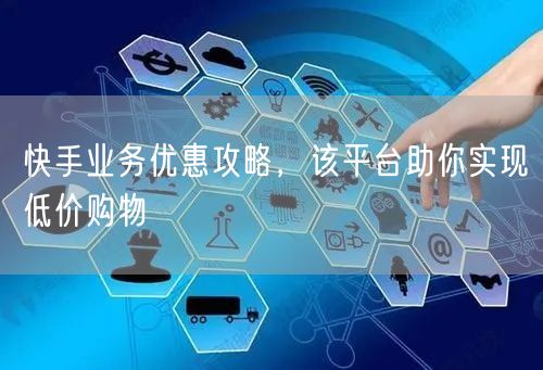 快手业务优惠攻略，该平台助你实现低价购物
