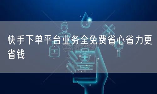快手下单平台业务全免费省心省力更省钱