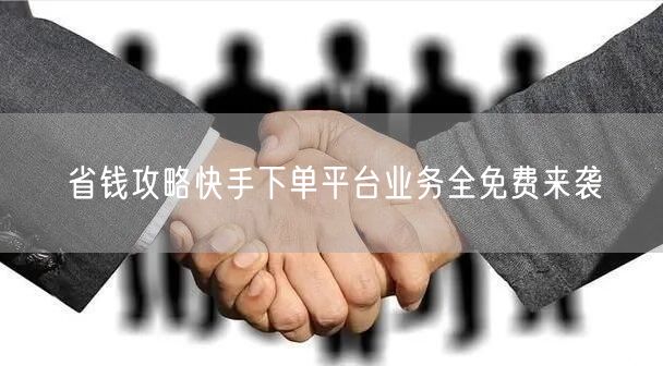 省钱攻略快手下单平台业务全免费来袭