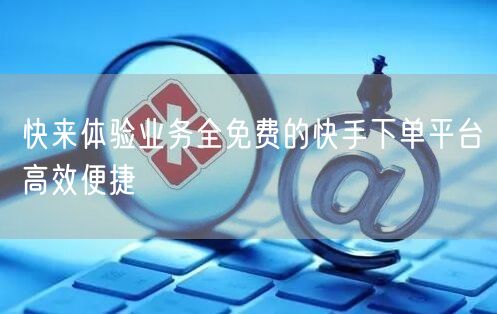 快来体验业务全免费的快手下单平台高效便捷