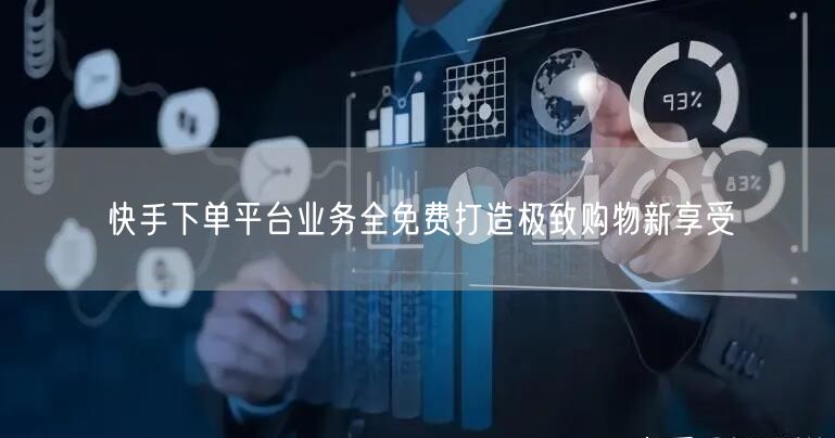 快手下单平台业务全免费打造极致购物新享受