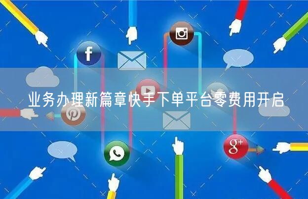 业务办理新篇章快手下单平台零费用开启