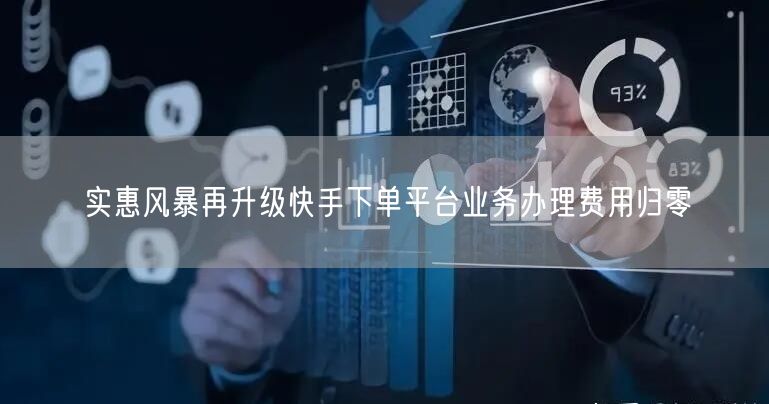 实惠风暴再升级快手下单平台业务办理费用归