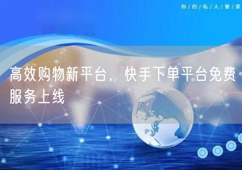 高效购物新平台，快手下单平台免费服务上线