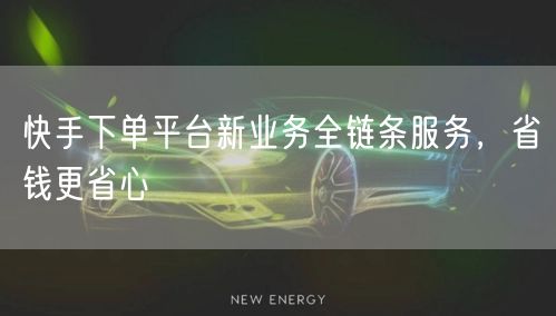 快手下单平台新业务全链条服务，省钱更省心