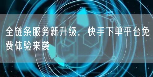 全链条服务新升级，快手下单平台免费体验来