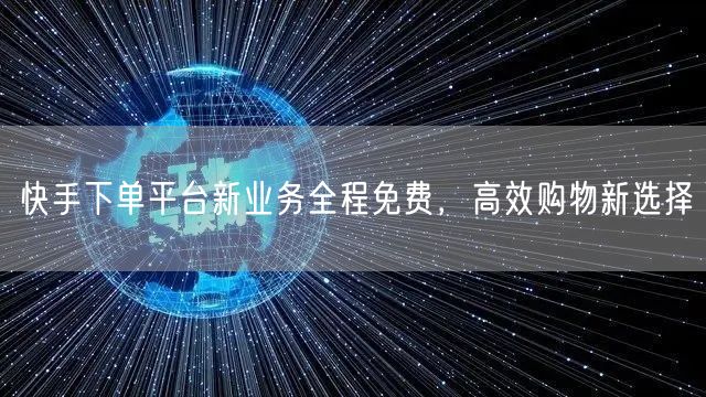 快手下单平台新业务全程免费，高效购物新选