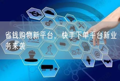 省钱购物新平台，快手下单平台新业务来袭
