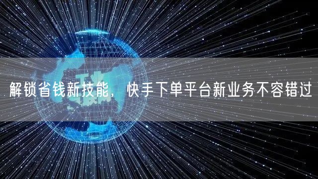 解锁省钱新技能，快手下单平台新业务不容错