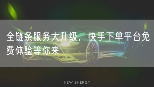 全链条服务大升级，快手下单平台免费体验等