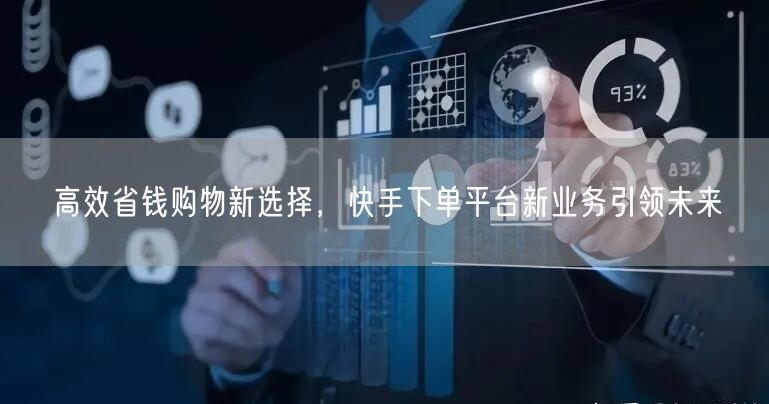 高效省钱购物新选择，快手下单平台新业务引