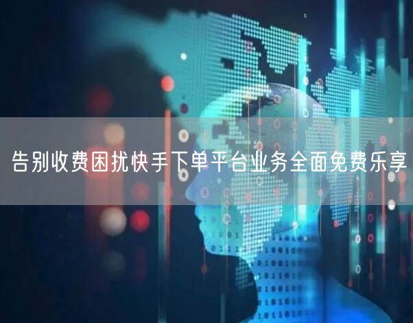 告别收费困扰快手下单平台业务全面免费乐享
