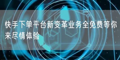 快手下单平台新变革业务全免费等你来尽情体