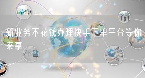 新业务不花钱办理快手下单平台等你来享
