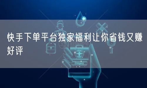 快手下单平台独家福利让你省钱又赚好评