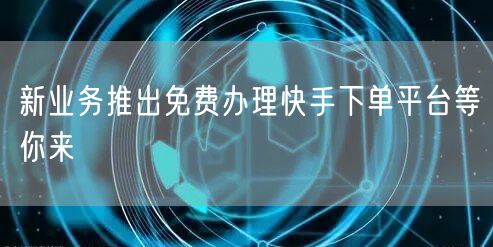 新业务推出免费办理快手下单平台等你来