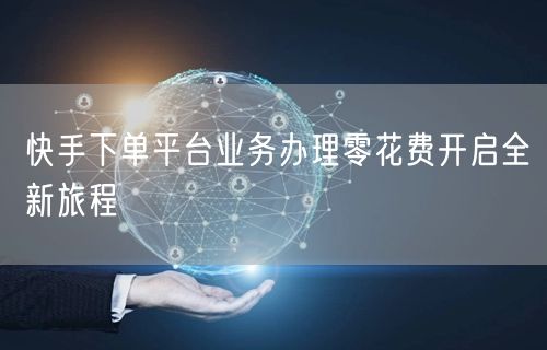 快手下单平台业务办理零花费开启全新旅程
