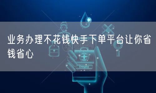 业务办理不花钱快手下单平台让你省钱省心